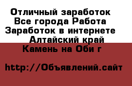Отличный заработок - Все города Работа » Заработок в интернете   . Алтайский край,Камень-на-Оби г.